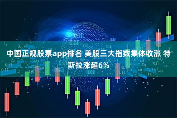 中国正规股票app排名 美股三大指数集体收涨 特斯拉涨超6%