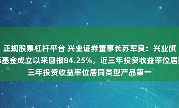 正规股票杠杆平台 兴业证券董事长苏军良：兴业旗下首支养老目标基金成立以来回报84.25%，近三年投资收益率位居同类型产品第一