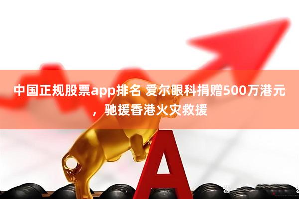 中国正规股票app排名 爱尔眼科捐赠500万港元，驰援香港火灾救援