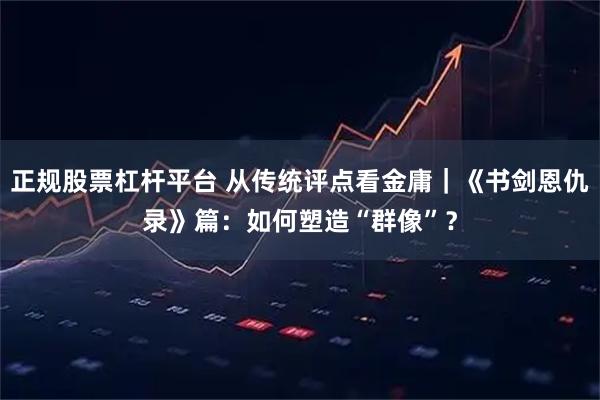 正规股票杠杆平台 从传统评点看金庸｜《书剑恩仇录》篇：如何塑造“群像”？