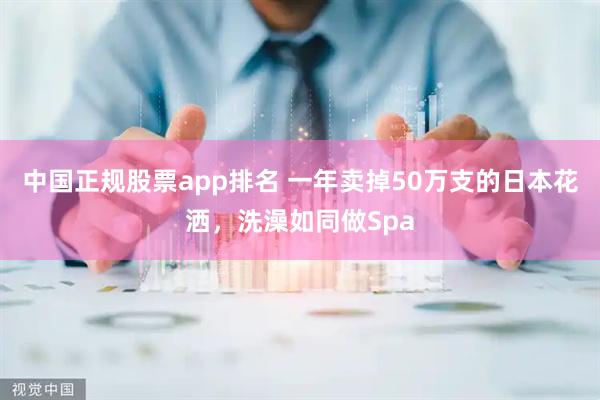 中国正规股票app排名 一年卖掉50万支的日本花洒，洗澡如同做Spa