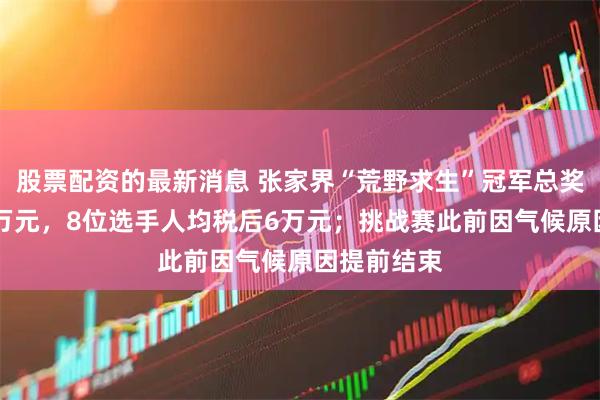 股票配资的最新消息 张家界“荒野求生”冠军总奖金增至60万元，8位选手人均税后6万元；挑战赛此前因气候原因提前结束