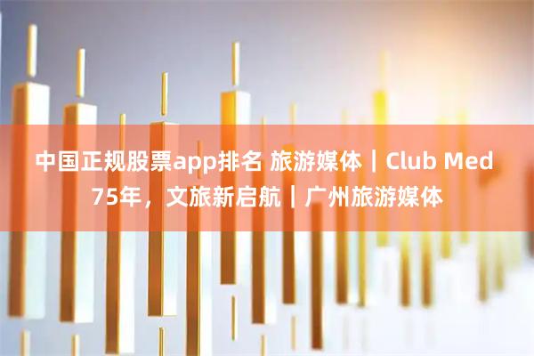 中国正规股票app排名 旅游媒体｜Club Med 75年，文旅新启航｜广州旅游媒体