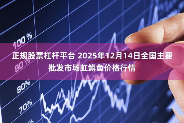正规股票杠杆平台 2025年12月14日全国主要批发市场虹鳟鱼价格行情
