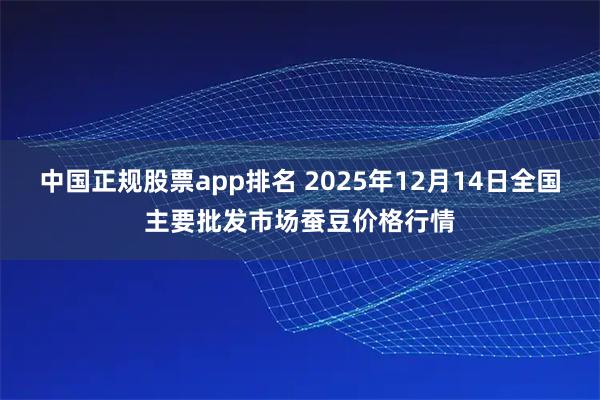 中国正规股票app排名 2025年12月14日全国主要批发市场蚕豆价格行情