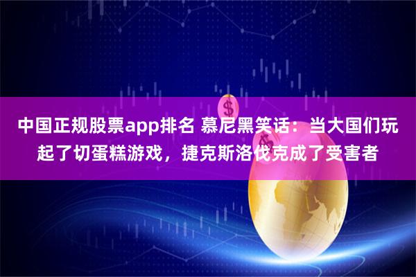 中国正规股票app排名 慕尼黑笑话：当大国们玩起了切蛋糕游戏，捷克斯洛伐克成了受害者