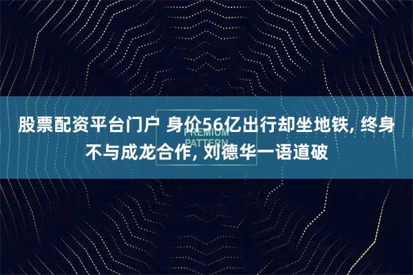 股票配资平台门户 身价56亿出行却坐地铁, 终身不与成龙合作, 刘德华一语道破
