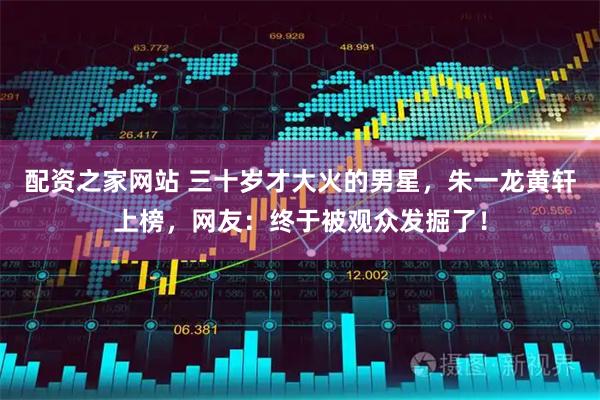 配资之家网站 三十岁才大火的男星，朱一龙黄轩上榜，网友：终于被观众发掘了！