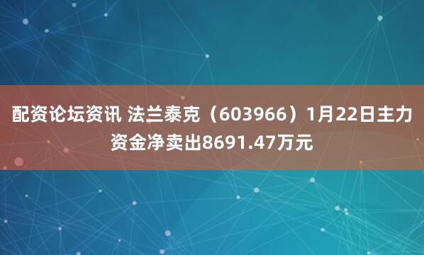 配资论坛资讯 法兰泰克（603966）1月22日主力资金净卖出8691.47万元