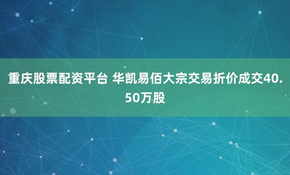 重庆股票配资平台 华凯易佰大宗交易折价成交40.50万股