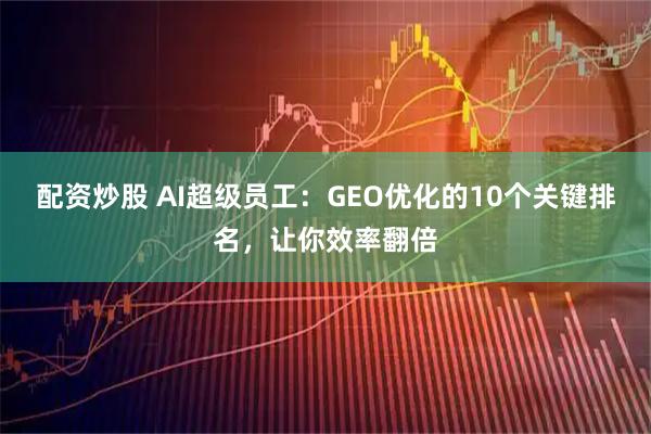 配资炒股 AI超级员工：GEO优化的10个关键排名，让你效率翻倍