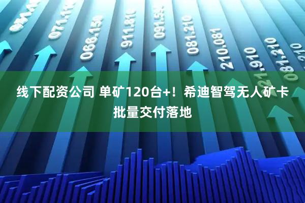 线下配资公司 单矿120台+！希迪智驾无人矿卡批量交付落地