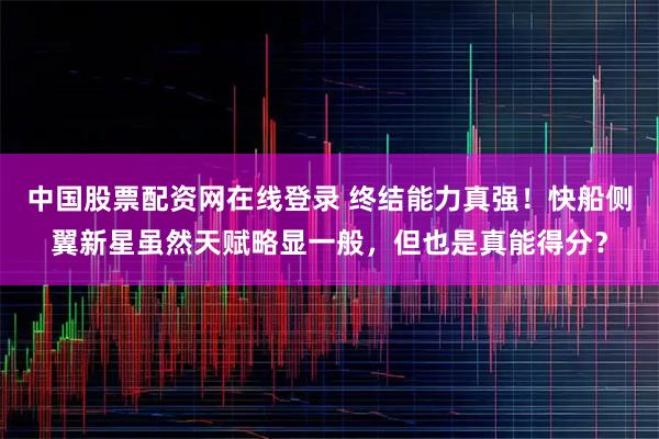 中国股票配资网在线登录 终结能力真强！快船侧翼新星虽然天赋略显一般，但也是真能得分？