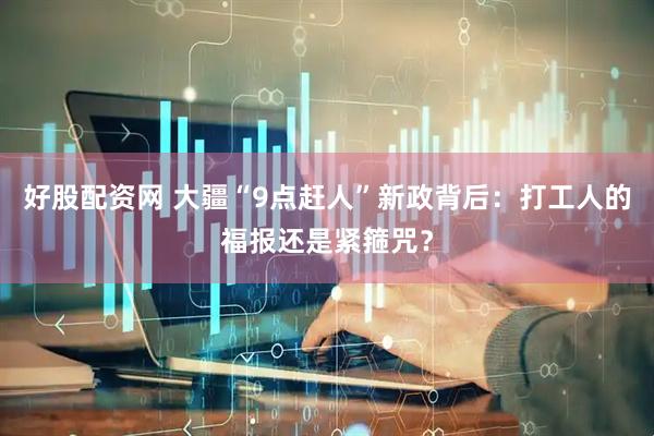 好股配资网 大疆“9点赶人”新政背后：打工人的福报还是紧箍咒？