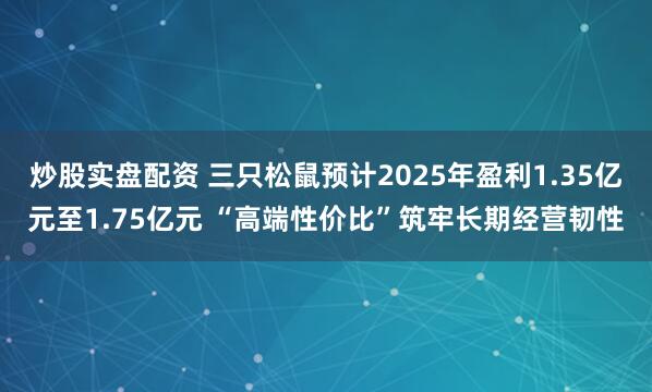 炒股实盘配资 三只松鼠预计2025年盈利1.35亿元至1.75亿元 “高端性价比”筑牢长期经营韧性