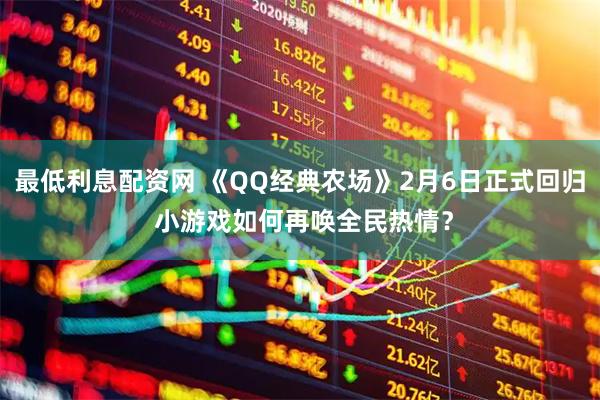 最低利息配资网 《QQ经典农场》2月6日正式回归 小游戏如何再唤全民热情？