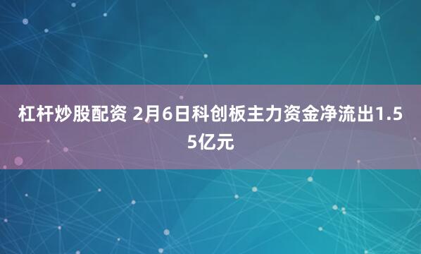 杠杆炒股配资 2月6日科创板主力资金净流出1.55亿元