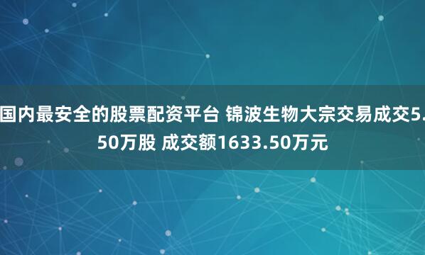 国内最安全的股票配资平台 锦波生物大宗交易成交5.50万股 成交额1633.50万元