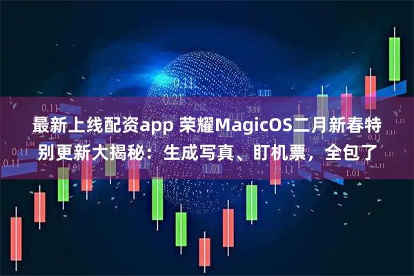 最新上线配资app 荣耀MagicOS二月新春特别更新大揭秘：生成写真、盯机票，全包了