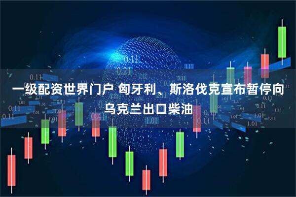 一级配资世界门户 匈牙利、斯洛伐克宣布暂停向乌克兰出口柴油