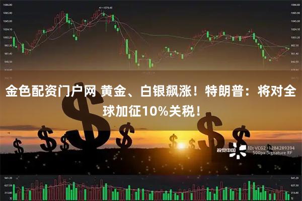 金色配资门户网 黄金、白银飙涨！特朗普：将对全球加征10%关税！