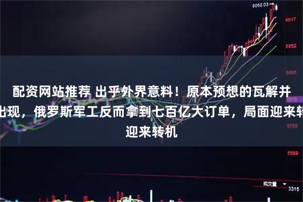 配资网站推荐 出乎外界意料！原本预想的瓦解并未出现，俄罗斯军工反而拿到七百亿大订单，局面迎来转机