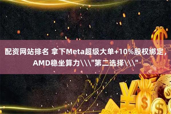 配资网站排名 拿下Meta超级大单+10%股权绑定，AMD稳坐算力\＂第二选择\＂