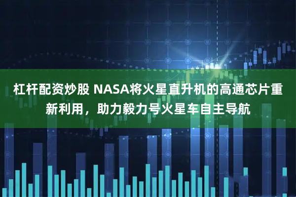 杠杆配资炒股 NASA将火星直升机的高通芯片重新利用，助力毅力号火星车自主导航