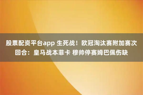 股票配资平台app 生死战！欧冠淘汰赛附加赛次回合：皇马战本菲卡 穆帅停赛姆巴佩伤缺