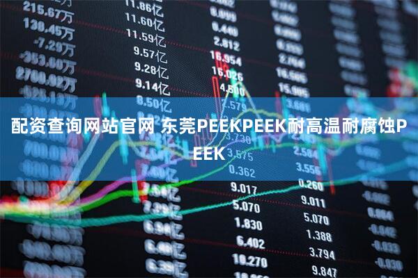 配资查询网站官网 东莞PEEKPEEK耐高温耐腐蚀PEEK