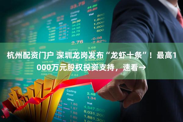 杭州配资门户 深圳龙岗发布“龙虾十条”！最高1000万元股权投资支持，速看→