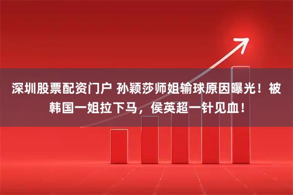 深圳股票配资门户 孙颖莎师姐输球原因曝光！被韩国一姐拉下马，侯英超一针见血！