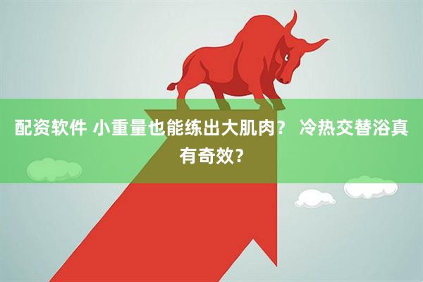 配资软件 小重量也能练出大肌肉？ 冷热交替浴真有奇效？