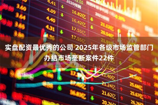 实盘配资最优秀的公司 2025年各级市场监管部门办结市场垄断案件22件