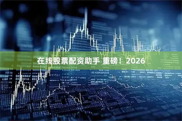 在线股票配资助手 重磅!2026