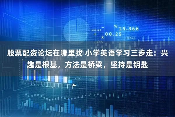 股票配资论坛在哪里找 小学英语学习三步走：兴趣是根基，方法是桥梁，坚持是钥匙