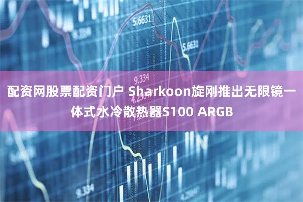 配资网股票配资门户 Sharkoon旋刚推出无限镜一体式水冷散热器S100 ARGB