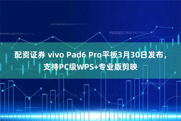 配资证券 vivo Pad6 Pro平板3月30日发布，支持PC级WPS+专业版剪映
