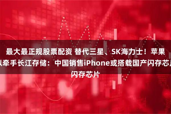 最大最正规股票配资 替代三星、SK海力士！苹果拟牵手长江存储：中国销售iPhone或搭载国产闪存芯片