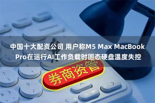 中国十大配资公司 用户称M5 Max MacBook Pro在运行AI工作负载时固态硬盘温度失控