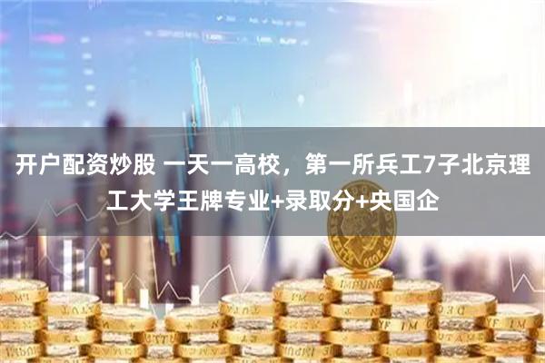 开户配资炒股 一天一高校，第一所兵工7子北京理工大学王牌专业+录取分+央国企