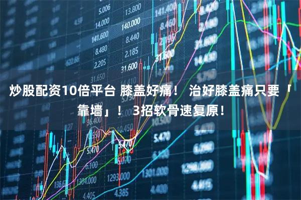 炒股配资10倍平台 膝盖好痛！ 治好膝盖痛只要「靠墙」！ 3招软骨速复原！