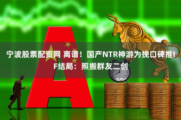 宁波股票配资网 离谱！国产NTR神游为挽口碑推IF结局：照搬群友二创